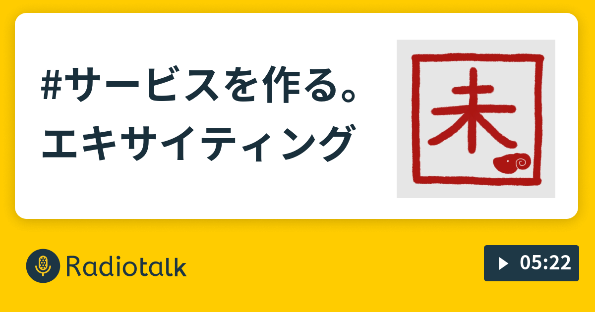 #サービスを作る。エキサイティング - 修行中のながら族 - Radiotalk(ラジオトーク)