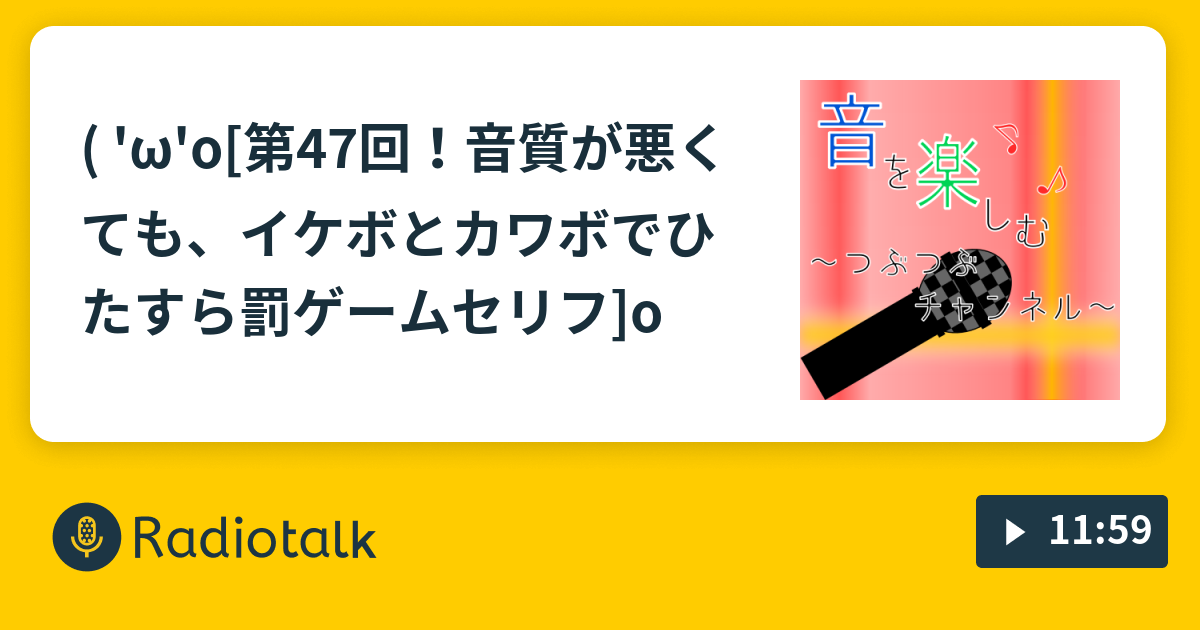 W O 第47回 音質が悪くても イケボとカワボでひたすら罰ゲームセリフ O 音を楽しむ つぶつぶチャンネル Radiotalk ラジオトーク