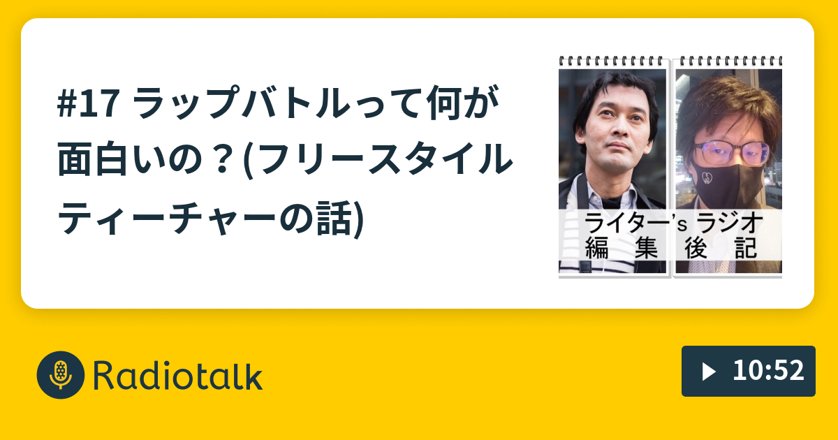 17 ラップバトルって何が面白いの フリースタイルティーチャーの話 ライター Sラジオ 編集後記 Radiotalk ラジオトーク