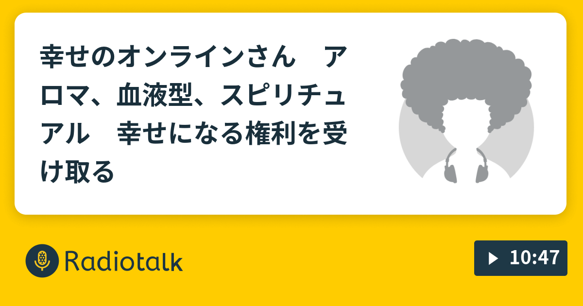 幸せのオンラインさん アロマ 血液型 スピリチュアル 幸せになる権利を受け取る 幸せの伝道 Radiotalk ラジオトーク