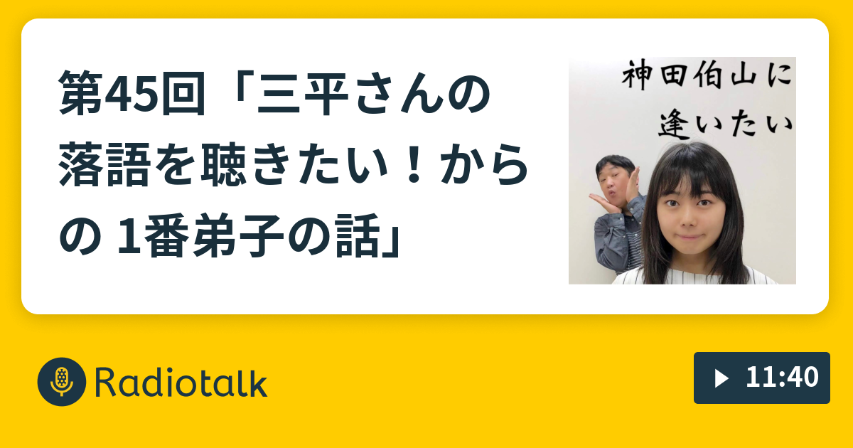 第45回 三平さんの落語を聴きたい からの 1番弟子の話 神田伯山に逢いたい Radiotalk ラジオトーク