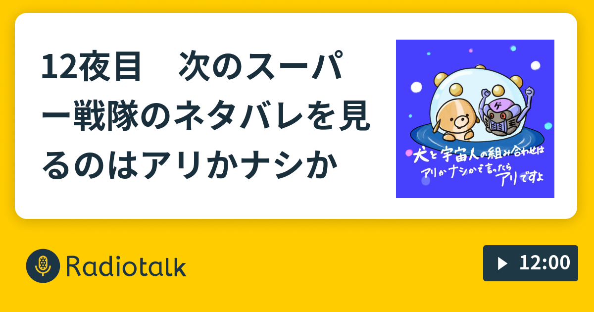 12夜目 次のスーパー戦隊のネタバレを見るのはアリかナシか 犬と宇宙人の組み合わせはアリかナシかで言ったらアリですよ Radiotalk ラジオトーク