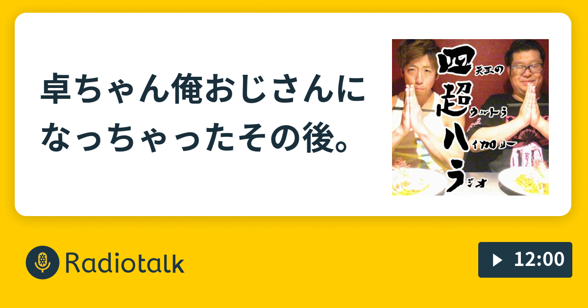 卓ちゃん 俺おじさんになっちゃった その後 四天王の超ウルトラハイカロリーラジオ Radiotalk ラジオトーク