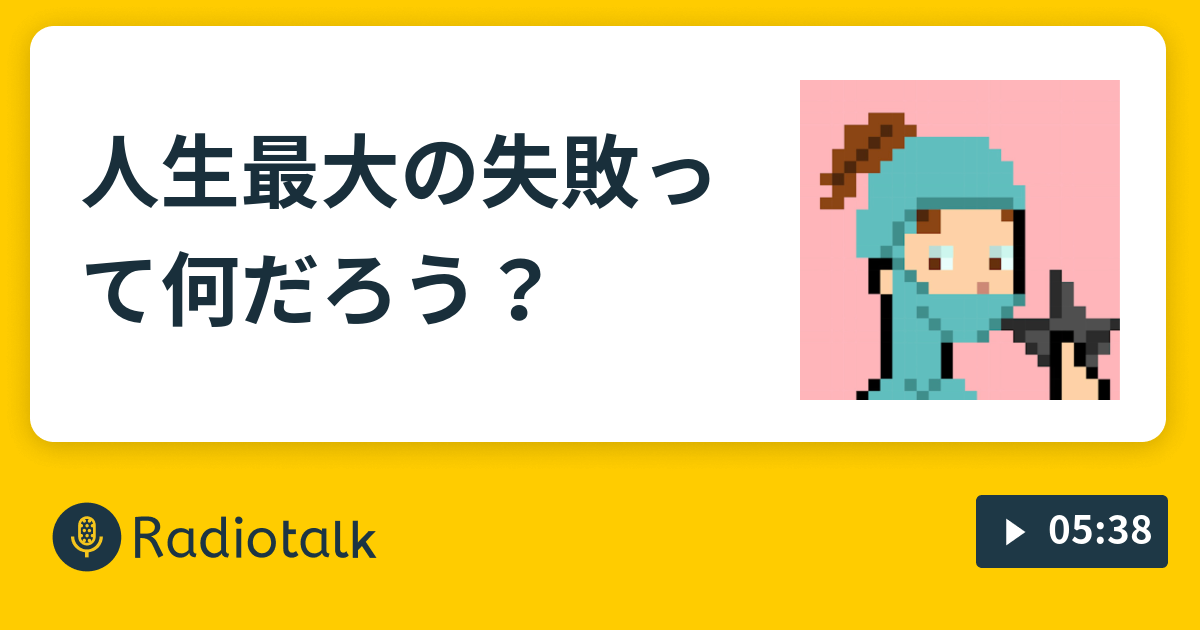 人生最大の失敗って何だろう 必ず元気になる あなたの人生を1ミリup Radiotalk ラジオトーク