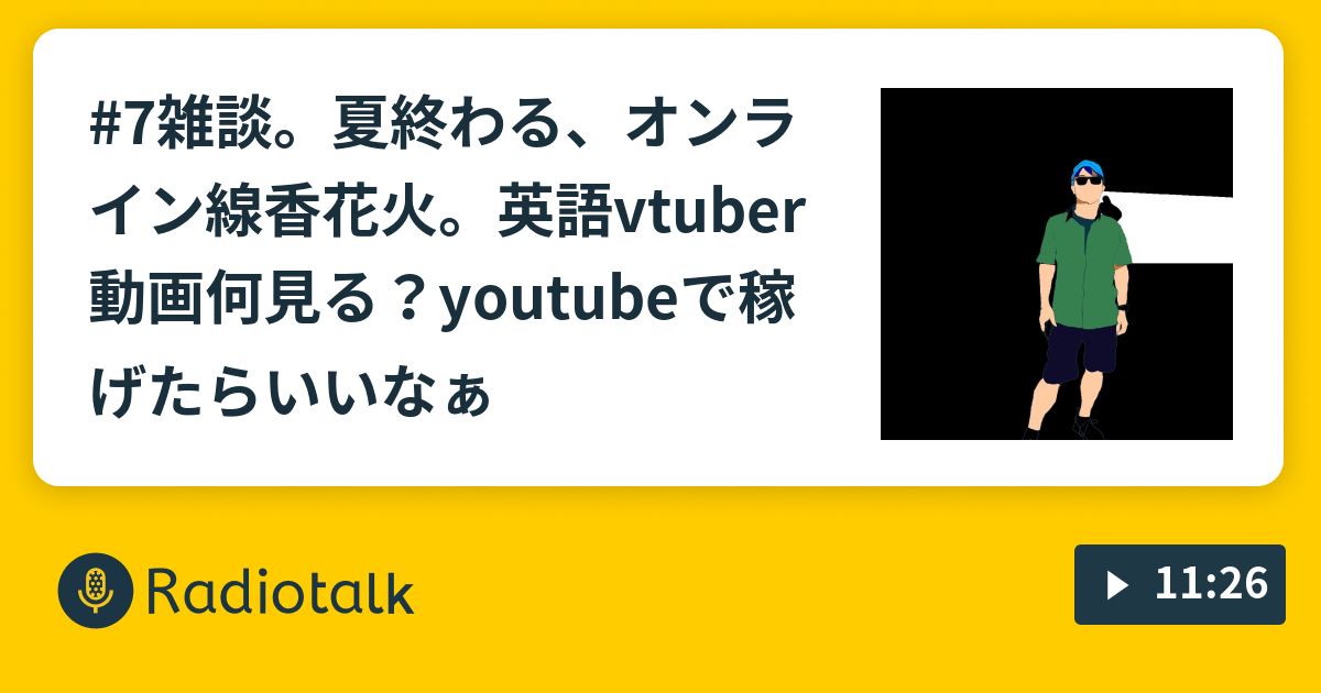 7雑談 夏終わる オンライン線香花火 英語vtuber動画何見る Youtubeで稼げたらいいなぁ 動画好き30代男の番組 Radiotalk ラジオトーク