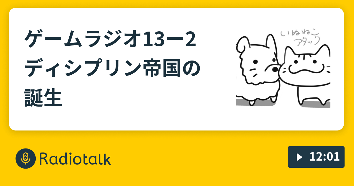 ゲームラジオ13ー2 ディシプリン 帝国の誕生 いぬねこアタックゲームラジオ Radiotalk ラジオトーク